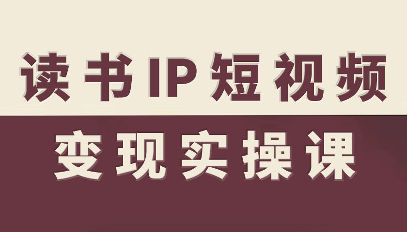 读书IP短视频变现实操课，读书IP赛道变现指南凯哥轻创网-轻创网-创业网-网创项目资源站-副业项目-创业项目-搞钱项目凯哥轻创网