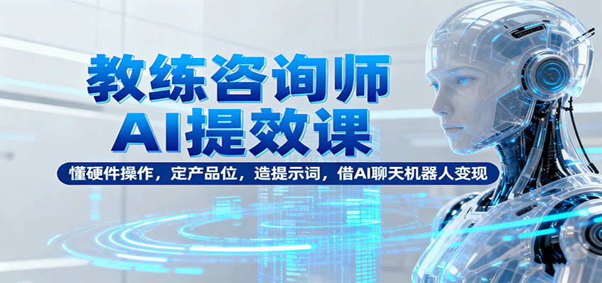 教练咨询师AI提效课：懂硬件操作，定产品位，造提示词，借AI聊天机器人变现凯哥轻创网-轻创网-创业网-网创项目资源站-副业项目-创业项目-搞钱项目凯哥轻创网