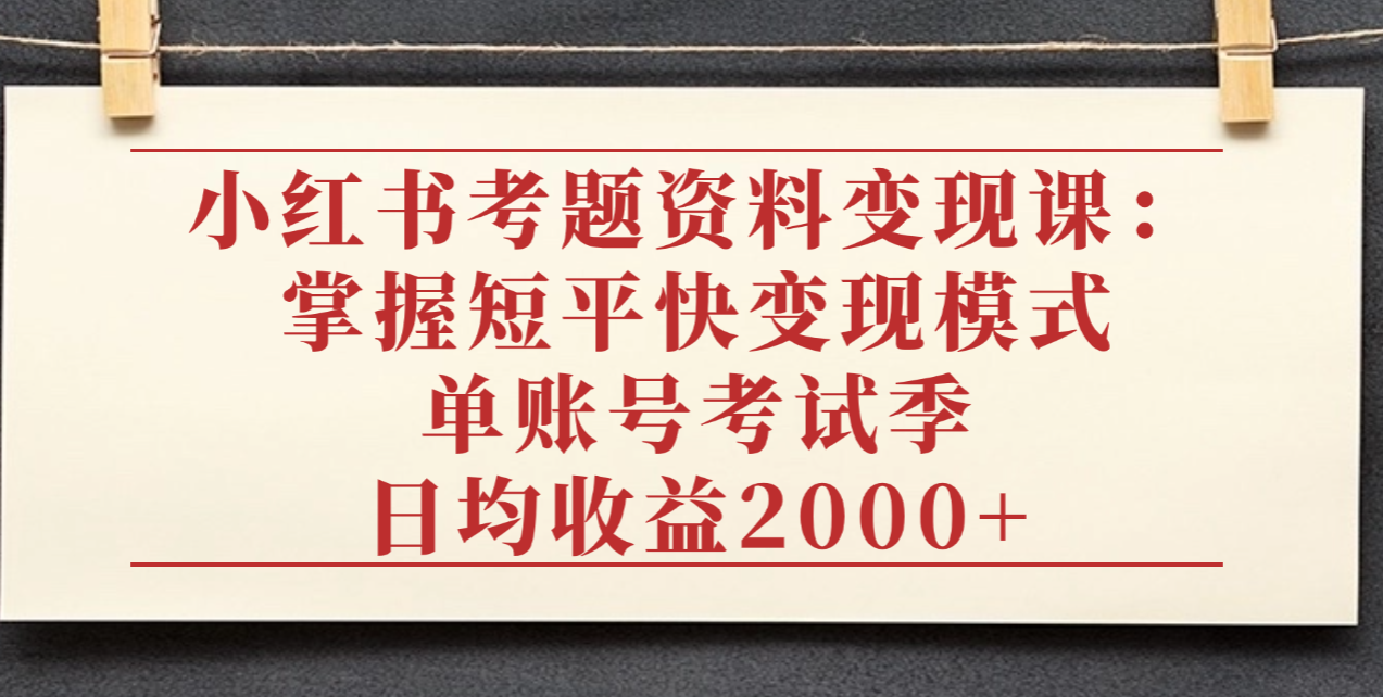 小红书考题资料变现课：掌握短平快变现模式，单账号考试季日均收益2000元凯哥轻创网-轻创网-创业网-网创项目资源站-副业项目-创业项目-搞钱项目凯哥轻创网