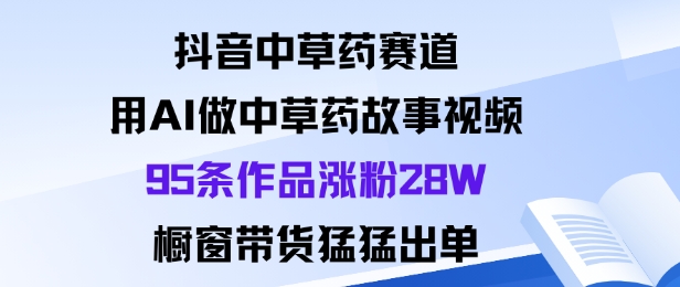 抖音中草药赛道，用Al做中草药故事视频95条作品涨粉28W，橱窗带货猛出单凯哥轻创网-轻创网-创业网-网创项目资源站-副业项目-创业项目-搞钱项目凯哥轻创网