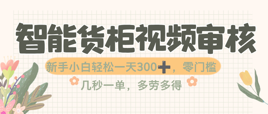 智能货柜视频审核，几秒一单，多劳多得，零门槛，新人小白一天轻松 300+凯哥轻创网-轻创网-创业网-网创项目资源站-副业项目-创业项目-搞钱项目凯哥轻创网