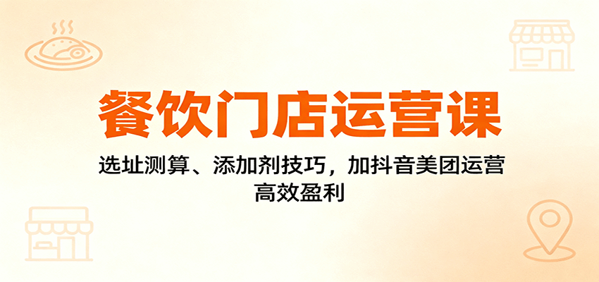餐饮门店运营课：选址测算、添加剂技巧，加抖音美团运营，高效盈利凯哥轻创网-轻创网-创业网-网创项目资源站-副业项目-创业项目-搞钱项目凯哥轻创网