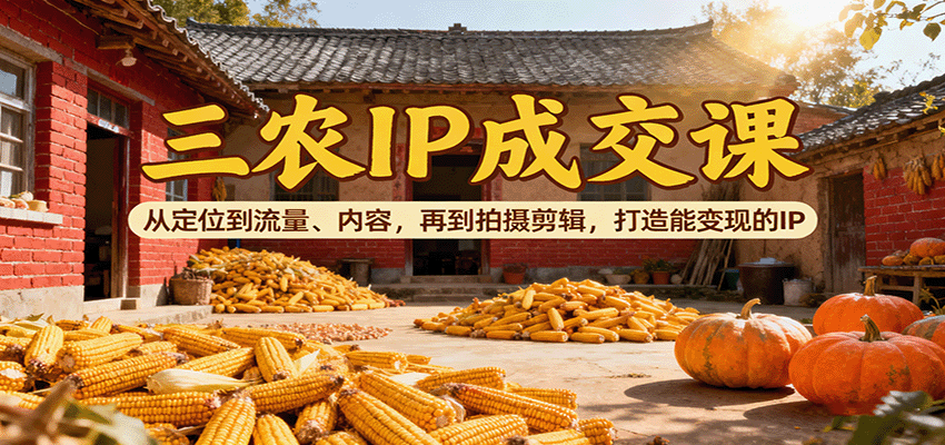 三农IP成交课：从定位到流量、内容，再到拍摄剪辑，打造能变现的IP凯哥轻创网-轻创网-创业网-网创项目资源站-副业项目-创业项目-搞钱项目凯哥轻创网