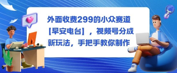 外面收费299的小众赛道【早安电台】，视频号分成新玩法，手把手教你制作凯哥轻创网-轻创网-创业网-网创项目资源站-副业项目-创业项目-搞钱项目凯哥轻创网