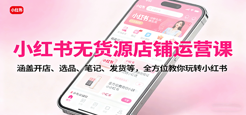 小红书无货源店铺运营课：涵盖开店、选品、笔记、发货等，全方位教你玩转小红书凯哥轻创网-轻创网-创业网-网创项目资源站-副业项目-创业项目-搞钱项目凯哥轻创网