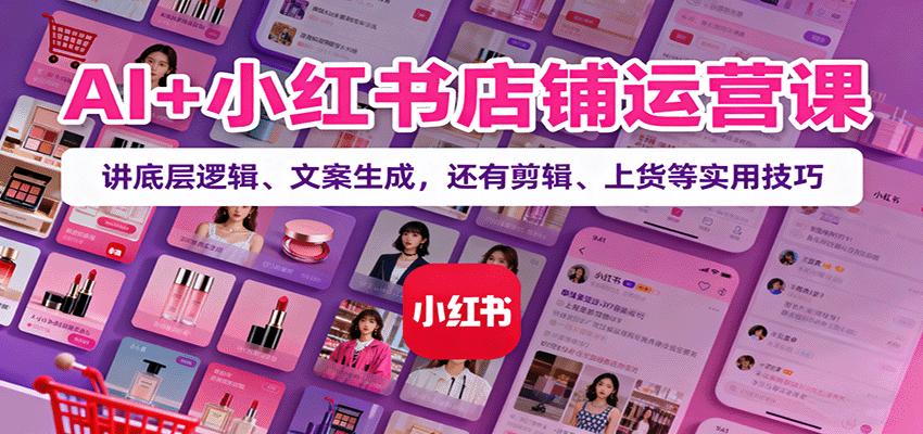 AI+小红书店铺运营课：讲底层逻辑、文案生成，还有剪辑、上货等实用技巧凯哥轻创网-轻创网-创业网-网创项目资源站-副业项目-创业项目-搞钱项目凯哥轻创网