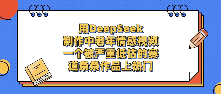 一个被严重低估的赛道，用DeepSeek制作中老年情感视频，条条作品上热门凯哥轻创网-轻创网-创业网-网创项目资源站-副业项目-创业项目-搞钱项目凯哥轻创网