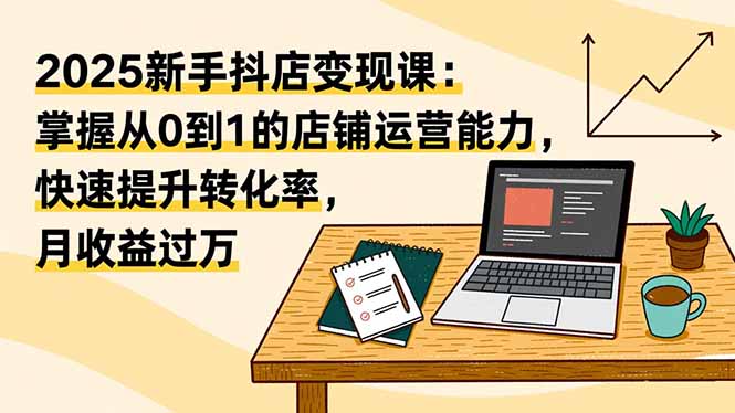 （16606期）2025新手抖店变现课：掌握从0到1的店铺运营能力，快速提升转化率,月收过万凯哥轻创网-轻创网-创业网-网创项目资源站-副业项目-创业项目-搞钱项目凯哥轻创网