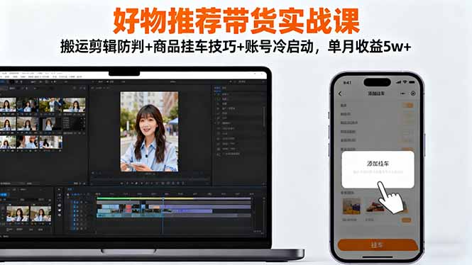 （16467期）好物推荐带货实战课：搬运剪辑防判+商品挂车技巧+账号冷启动，单月收益5w+凯哥轻创网-轻创网-创业网-网创项目资源站-副业项目-创业项目-搞钱项目凯哥轻创网