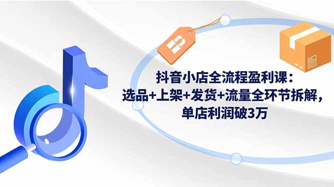 （16593期）抖音小店全流程盈利课：选品+上架+发货+流量全环节拆解，单店利润破3万凯哥轻创网-轻创网-创业网-网创项目资源站-副业项目-创业项目-搞钱项目凯哥轻创网
