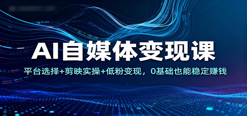 AI自媒体变现课：平台选择+剪映实操+低粉变现，0基础也能稳定赚钱凯哥轻创网-轻创网-创业网-网创项目资源站-副业项目-创业项目-搞钱项目凯哥轻创网