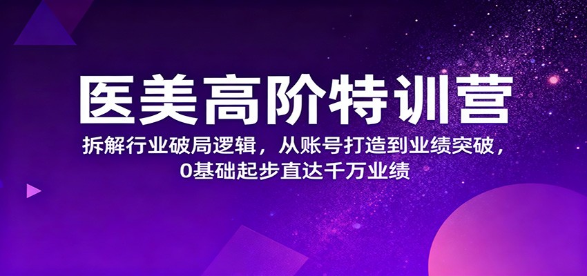 医美高阶特训营，拆解行业破局逻辑，从账号打造到业绩突破，0基础起步直达千万业绩凯哥轻创网-轻创网-创业网-网创项目资源站-副业项目-创业项目-搞钱项目凯哥轻创网