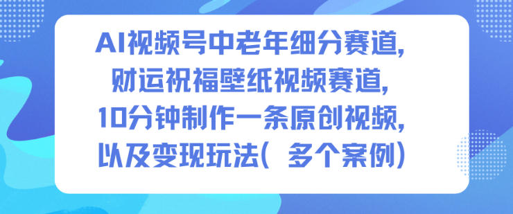 AI视频号中老年细分赛道，财运祝福壁纸视频赛道，10分钟制作一条原创视频，以及变现玩法凯哥轻创网-轻创网-创业网-网创项目资源站-副业项目-创业项目-搞钱项目凯哥轻创网