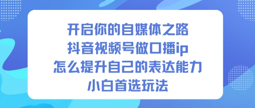 开启你的自媒体之路，抖音视频号做口播ip，怎么提升自己的表达能力，小白首选玩法凯哥轻创网-轻创网-创业网-网创项目资源站-副业项目-创业项目-搞钱项目凯哥轻创网