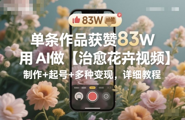 单条作品获赞83W，用AI做【治愈花卉视频】，制作+起号+多种变现，详细教程凯哥轻创网-轻创网-创业网-网创项目资源站-副业项目-创业项目-搞钱项目凯哥轻创网