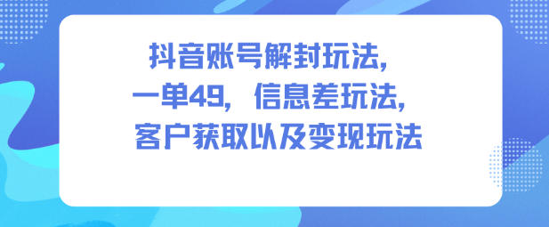 抖音账号解封玩法，一单49，信息差玩法，客户获取以及变现玩法凯哥轻创网-轻创网-创业网-网创项目资源站-副业项目-创业项目-搞钱项目凯哥轻创网