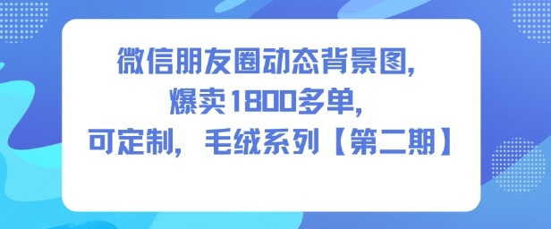 微信朋友圈动态背景图，爆卖1800多单，可定制，毛绒系列【第二期】凯哥轻创网-轻创网-创业网-网创项目资源站-副业项目-创业项目-搞钱项目凯哥轻创网