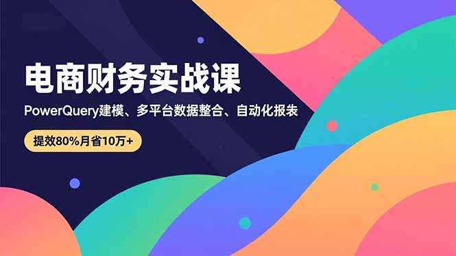 （16746期）电商财务实战课，Power Query建模、多平台数据整合、自动化报表，提效80%月省10万+凯哥轻创网-轻创网-创业网-网创项目资源站-副业项目-创业项目-搞钱项目凯哥轻创网