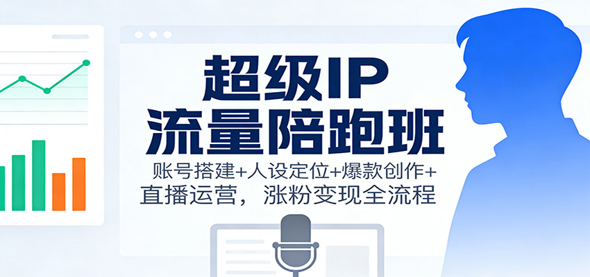 超级IP流量陪跑班：账号搭建+人设定位+爆款创作+直播运营，涨粉变现全流程凯哥轻创网-轻创网-创业网-网创项目资源站-副业项目-创业项目-搞钱项目凯哥轻创网