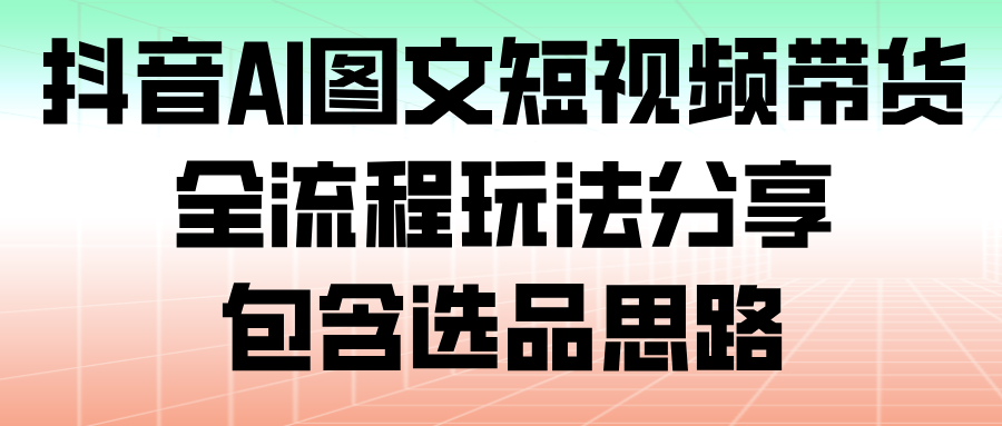 抖音AI图文短视频带货，全流程玩法分享，包含选品思路凯哥轻创网-轻创网-创业网-网创项目资源站-副业项目-创业项目-搞钱项目凯哥轻创网