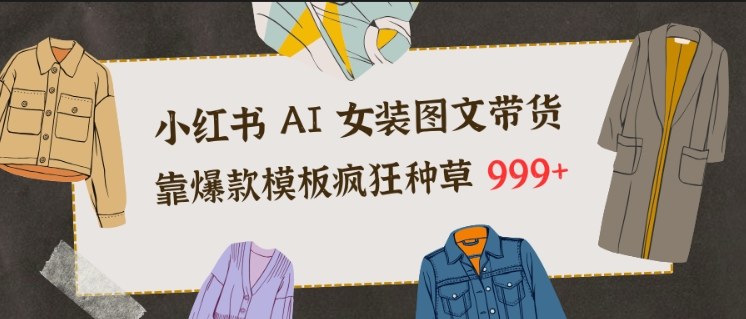 小红书AI女装图文带货，靠爆款模板疯狂种草999+凯哥轻创网-轻创网-创业网-网创项目资源站-副业项目-创业项目-搞钱项目凯哥轻创网