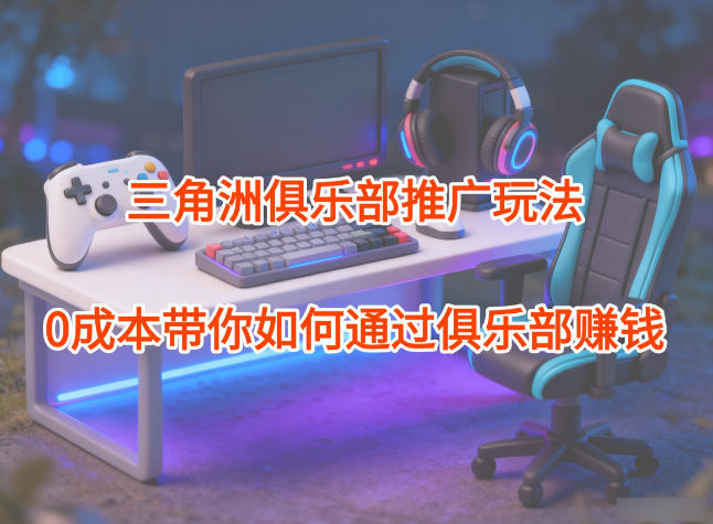 项目拆解：三角洲俱乐部推广玩法，0成本带你如何通过俱乐部賺钱凯哥轻创网-轻创网-创业网-网创项目资源站-副业项目-创业项目-搞钱项目凯哥轻创网