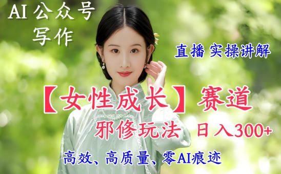 AI写作【女性成长】赛道内容邪修玩法，日入5张+，直播落地实操讲解凯哥轻创网-轻创网-创业网-网创项目资源站-副业项目-创业项目-搞钱项目凯哥轻创网
