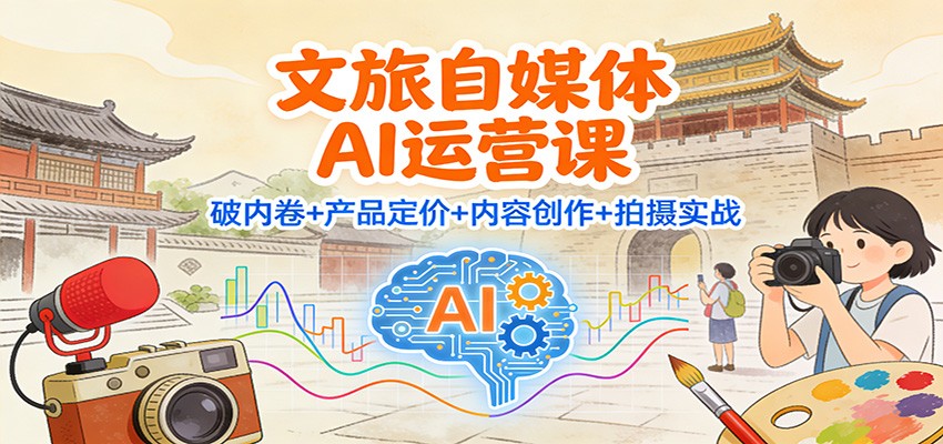 文旅自媒体AI运营课：破内卷+产品定价+内容创作+拍摄实战凯哥轻创网-轻创网-创业网-网创项目资源站-副业项目-创业项目-搞钱项目凯哥轻创网