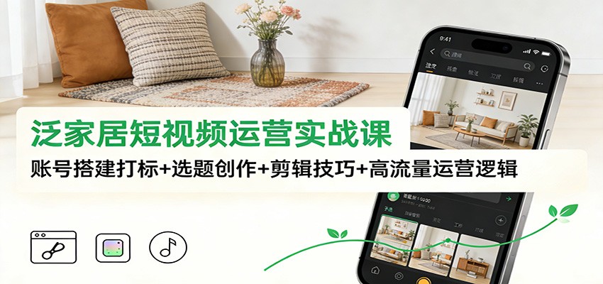 泛家居短视频运营实战课：账号搭建打标+选题创作+剪辑技巧+高流量运营逻辑凯哥轻创网-轻创网-创业网-网创项目资源站-副业项目-创业项目-搞钱项目凯哥轻创网