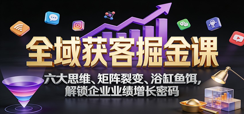 全域获客掘金课：六大思维、矩阵裂变、浴缸鱼饵，解锁企业业绩增长密码凯哥轻创网-轻创网-创业网-网创项目资源站-副业项目-创业项目-搞钱项目凯哥轻创网