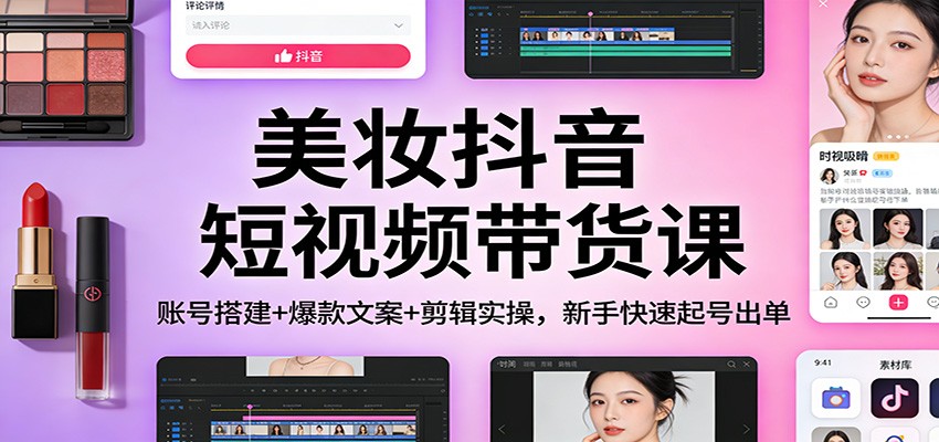美妆抖音短视频带货课：账号搭建+爆款文案+剪辑实操，新手快速起号出单凯哥轻创网-轻创网-创业网-网创项目资源站-副业项目-创业项目-搞钱项目凯哥轻创网