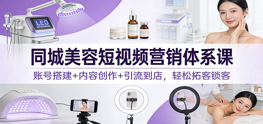 同城美容短视频营销体系课：账号搭建+内容创作+引流到店，轻松拓客锁客凯哥轻创网-轻创网-创业网-网创项目资源站-副业项目-创业项目-搞钱项目凯哥轻创网