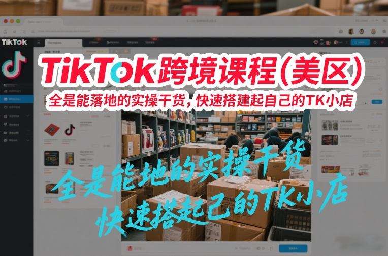 TikTok跨境课程（美区），全是能落地的实操干货，快速搭建起自己的TK小店凯哥轻创网-轻创网-创业网-网创项目资源站-副业项目-创业项目-搞钱项目凯哥轻创网