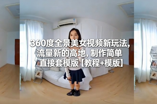 360度全景美女视频新玩法，流量新的高地，制作简单直接套模版【教程+模版】凯哥轻创网-轻创网-创业网-网创项目资源站-副业项目-创业项目-搞钱项目凯哥轻创网