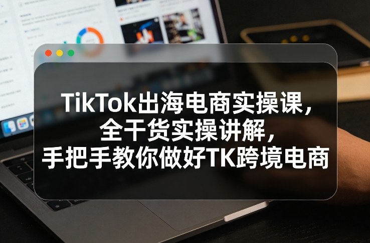 TikTok出海电商实操课，全干货实操讲解，手把手教你做好TK跨境电商凯哥轻创网-轻创网-创业网-网创项目资源站-副业项目-创业项目-搞钱项目凯哥轻创网