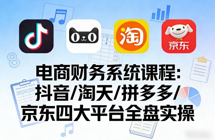 电商财务系统课程，覆盖抖音、淘天、拼多多、京东四大主流平台的全盘实操凯哥轻创网-轻创网-创业网-网创项目资源站-副业项目-创业项目-搞钱项目凯哥轻创网