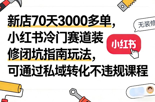 新店70天3000多单，小红书冷门赛道装修闭坑指南玩法，可通过私域转化不违规课程凯哥轻创网-轻创网-创业网-网创项目资源站-副业项目-创业项目-搞钱项目凯哥轻创网