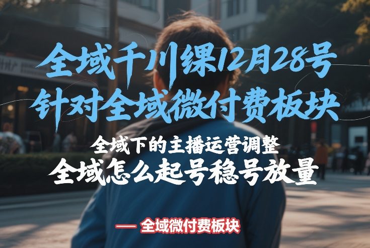 全域千川线下课12月28号，针对全域微付费板块，全域下的主播运营调整，全域怎么起号稳号放量凯哥轻创网-轻创网-创业网-网创项目资源站-副业项目-创业项目-搞钱项目凯哥轻创网