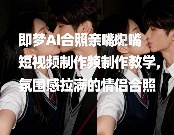 即梦AI合照亲嘴短视频制作教学，氛围感拉满的情侣合照凯哥轻创网-轻创网-创业网-网创项目资源站-副业项目-创业项目-搞钱项目凯哥轻创网