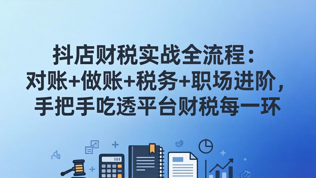 (17677期)抖店财税实操全流程:对账+做账+税务+职场进阶,手把手吃透平台财税每一环凯哥轻创网-轻创网-创业网-网创项目资源站-副业项目-创业项目-搞钱项目凯哥轻创网