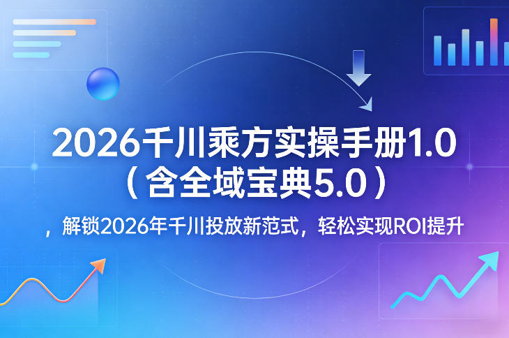 2026千川乘方实操手册1.0（含全域宝典5.0），解锁2026年千川投放新范式，轻松实现ROI提升凯哥轻创网-轻创网-创业网-网创项目资源站-副业项目-创业项目-搞钱项目凯哥轻创网