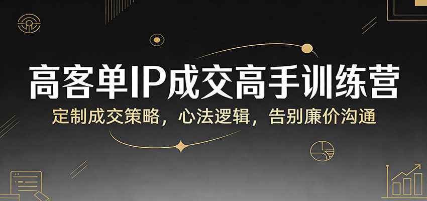 高客单IP成交高手训练营：定制成交策略，心法逻辑，告别廉价沟通凯哥轻创网-轻创网-创业网-网创项目资源站-副业项目-创业项目-搞钱项目凯哥轻创网
