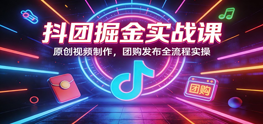抖团掘金实战课：原创视频制作，团购发布全流程实操凯哥轻创网-轻创网-创业网-网创项目资源站-副业项目-创业项目-搞钱项目凯哥轻创网