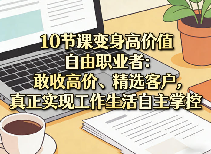 10节课变身高价值自由职业者：敢收高价、精选客户，真正实现工作生活自主掌控凯哥轻创网-轻创网-创业网-网创项目资源站-副业项目-创业项目-搞钱项目凯哥轻创网