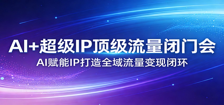 AI+超级IP顶级流量闭门会:AI赋能IP打造全域流量变现闭环凯哥轻创网-轻创网-创业网-网创项目资源站-副业项目-创业项目-搞钱项目凯哥轻创网