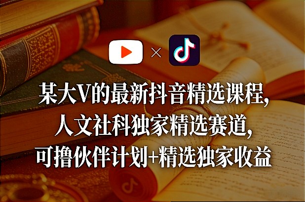 某大V的最新抖音精选课程，人文社科独家精选赛道，可撸伙伴计划+精选独家收益凯哥轻创网-轻创网-创业网-网创项目资源站-副业项目-创业项目-搞钱项目凯哥轻创网