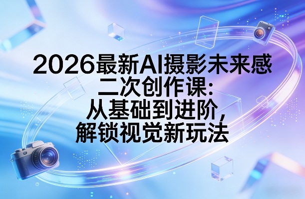 2026最新AI摄影未来感二次创作课:从基础到进阶,解锁视觉新玩法凯哥轻创网-轻创网-创业网-网创项目资源站-副业项目-创业项目-搞钱项目凯哥轻创网
