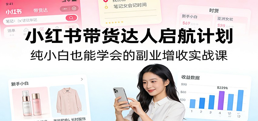 小红书带货达人启航计划:纯小白也能学会的副业增收实战课凯哥轻创网-轻创网-创业网-网创项目资源站-副业项目-创业项目-搞钱项目凯哥轻创网